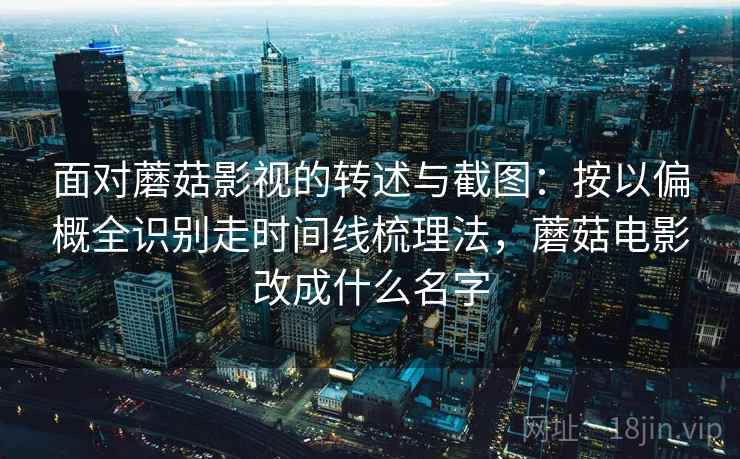 面对蘑菇影视的转述与截图:按以偏概全识别走时间线梳理法,蘑菇电影改成什么名字 面对蘑菇影视的转述与截图:按以偏概全识别走时间线梳理法,蘑菇电影改成什么名字