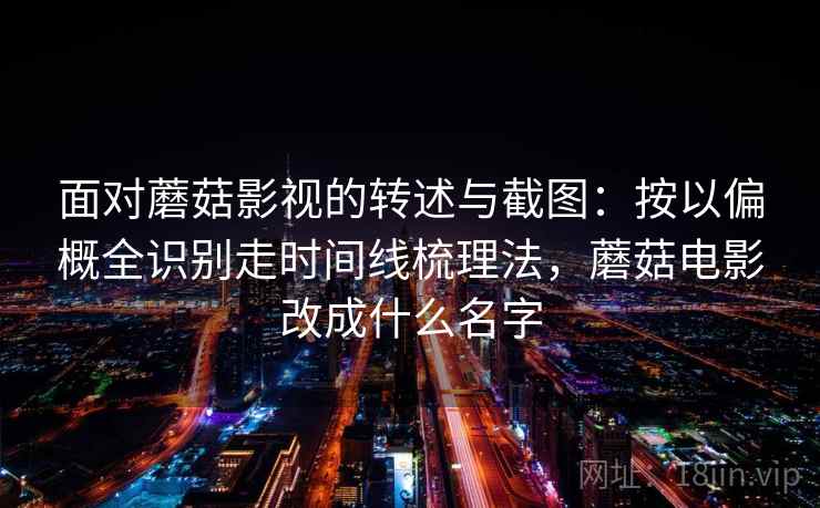 面对蘑菇影视的转述与截图:按以偏概全识别走时间线梳理法,蘑菇电影改成什么名字 面对蘑菇影视的转述与截图:按以偏概全识别走时间线梳理法,蘑菇电影改成什么名字