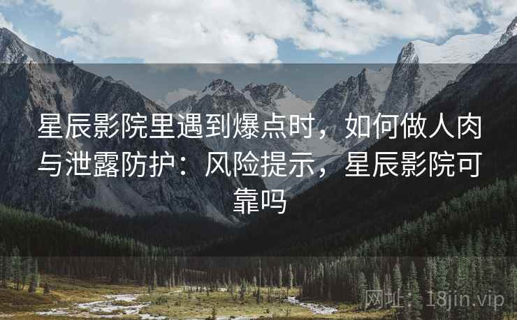 星辰影院里遇到爆点时,如何做人肉与泄露防护:风险提示,星辰影院可靠吗 星辰影院里遇到爆点时,如何做人肉与泄露防护:风险提示,星辰影院可靠吗