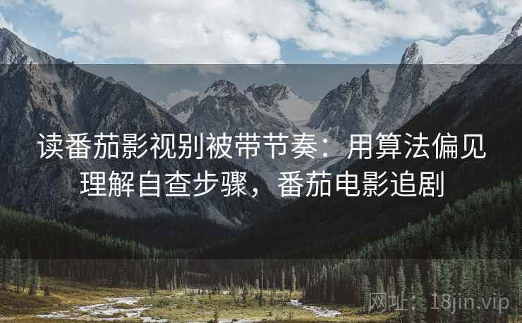 读番茄影视别被带节奏：用算法偏见理解自查步骤，番茄电影追剧