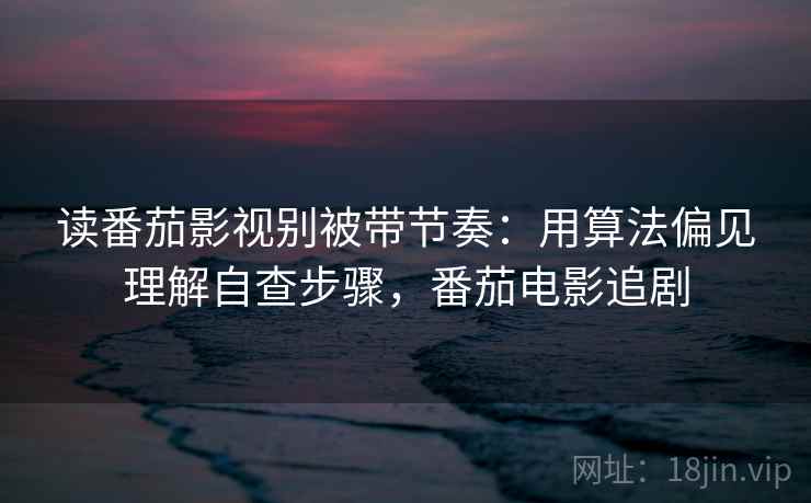 读番茄影视别被带节奏：用算法偏见理解自查步骤，番茄电影追剧