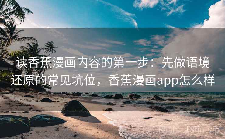 读香蕉漫画内容的第一步：先做语境还原的常见坑位，香蕉漫画app怎么样