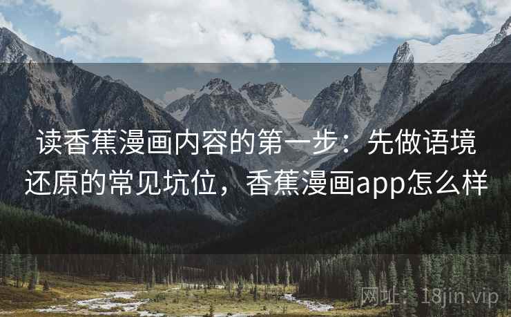 读香蕉漫画内容的第一步：先做语境还原的常见坑位，香蕉漫画app怎么样