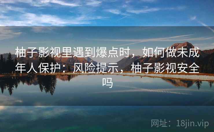 柚子影视里遇到爆点时,如何做未成年人保护:风险提示,柚子影视安全吗 柚子影视里遇到爆点时,如何做未成年人保护:风险提示,柚子影视安全吗