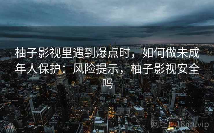 柚子影视里遇到爆点时,如何做未成年人保护:风险提示,柚子影视安全吗 柚子影视里遇到爆点时,如何做未成年人保护:风险提示,柚子影视安全吗