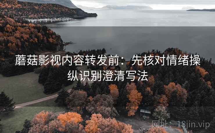 蘑菇影视内容转发前：先核对情绪操纵识别澄清写法