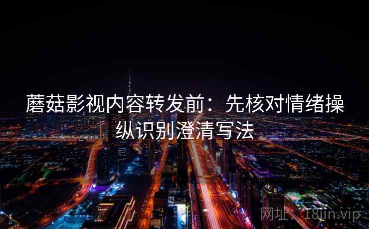 蘑菇影视内容转发前：先核对情绪操纵识别澄清写法