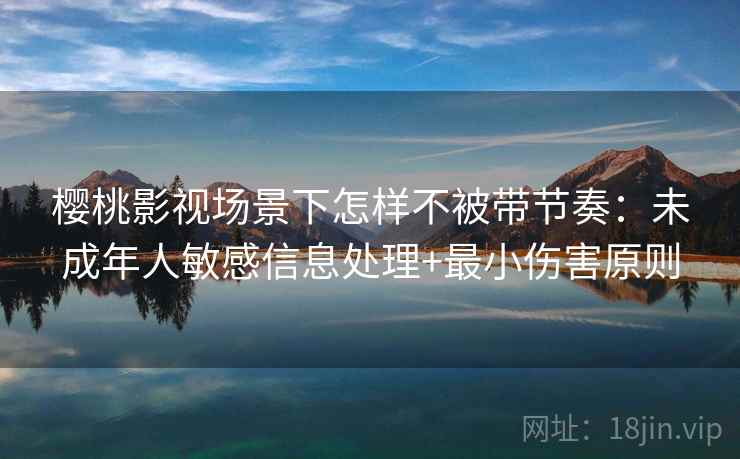 樱桃影视场景下怎样不被带节奏：未成年人敏感信息处理+最小伤害原则