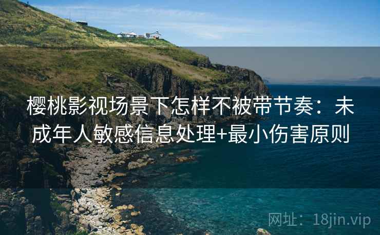 樱桃影视场景下怎样不被带节奏：未成年人敏感信息处理+最小伤害原则