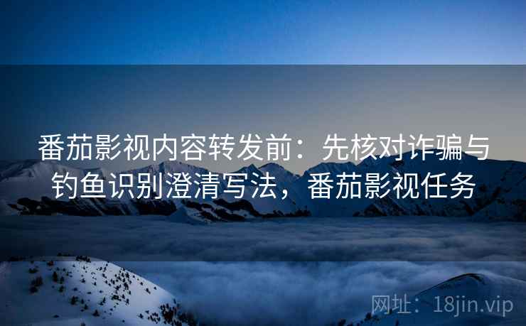 番茄影视内容转发前:先核对诈骗与钓鱼识别澄清写法,番茄影视任务 番茄影视内容转发前:先核对诈骗与钓鱼识别澄清写法,番茄影视任务