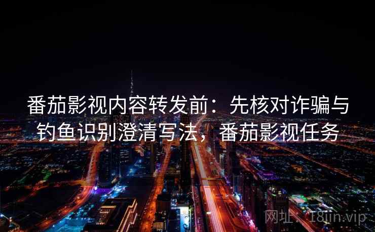 番茄影视内容转发前:先核对诈骗与钓鱼识别澄清写法,番茄影视任务 番茄影视内容转发前:先核对诈骗与钓鱼识别澄清写法,番茄影视任务