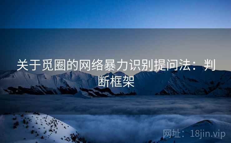 关于觅圈的网络暴力识别提问法：判断框架