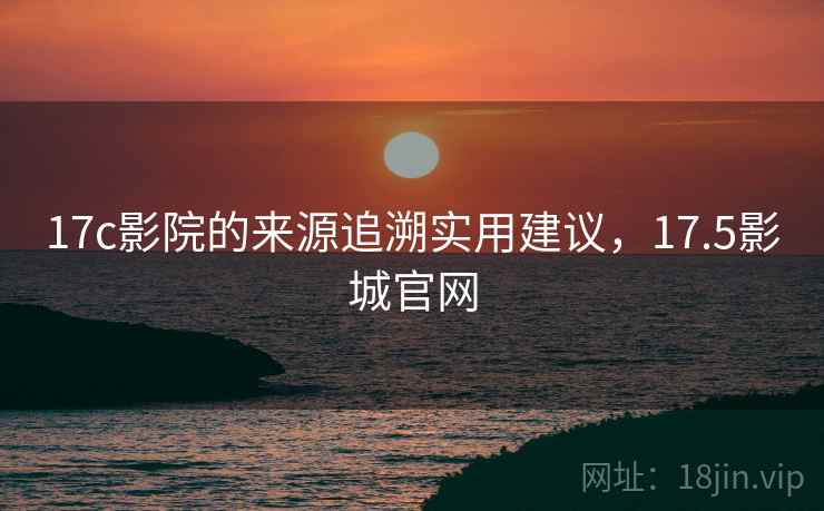 17c影院的来源追溯实用建议,17.5影城官网 17c影院的来源追溯实用建议,17.5影城官网