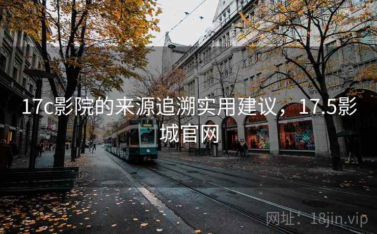 17c影院的来源追溯实用建议,17.5影城官网 17c影院的来源追溯实用建议,17.5影城官网