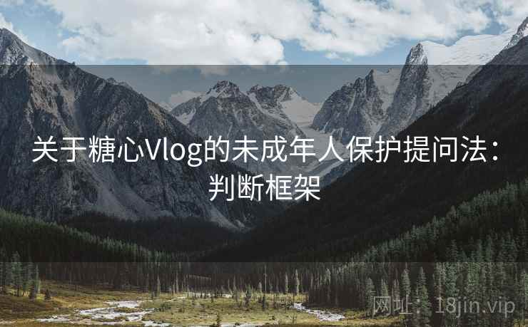 关于糖心Vlog的未成年人保护提问法:判断框架 关于糖心Vlog的未成年人保护提问法:判断框架