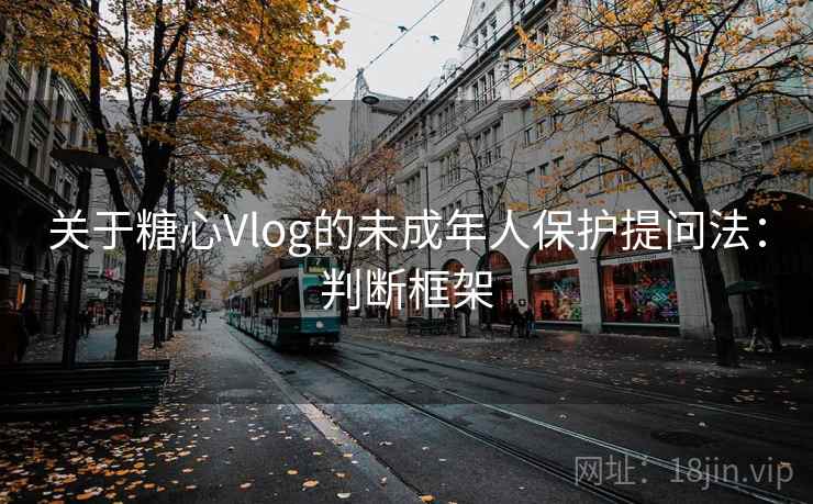 关于糖心Vlog的未成年人保护提问法:判断框架 关于糖心Vlog的未成年人保护提问法:判断框架