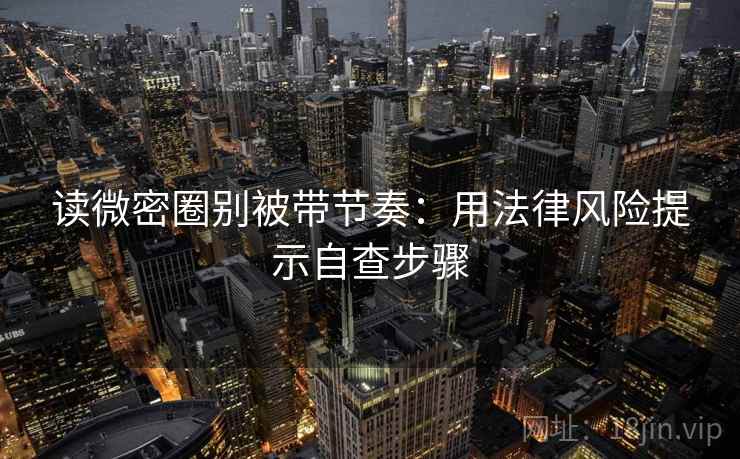 读微密圈别被带节奏：用法律风险提示自查步骤