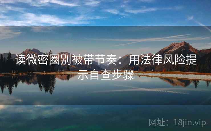 读微密圈别被带节奏：用法律风险提示自查步骤