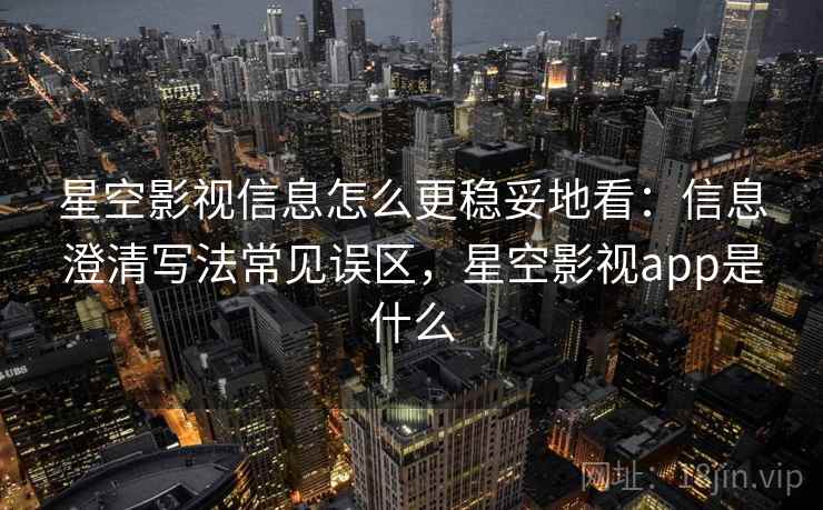 星空影视信息怎么更稳妥地看：信息澄清写法常见误区，星空影视app是什么