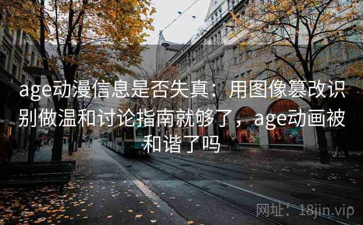 age动漫信息是否失真:用图像篡改识别做温和讨论指南就够了,age动画被和谐了吗 age动漫信息是否失真:用图像篡改识别做温和讨论指南就够了,age动画被和谐了吗
