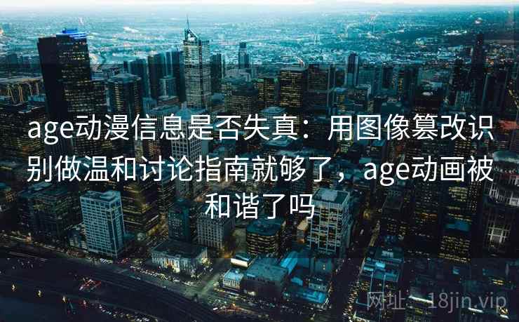 age动漫信息是否失真:用图像篡改识别做温和讨论指南就够了,age动画被和谐了吗 age动漫信息是否失真:用图像篡改识别做温和讨论指南就够了,age动画被和谐了吗