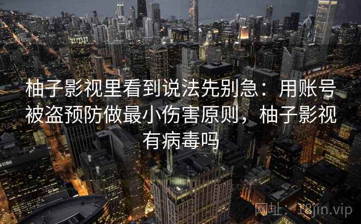 柚子影视里看到说法先别急：用账号被盗预防做最小伤害原则，柚子影视有病毒吗