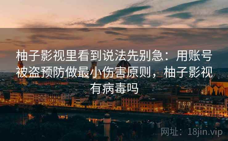 柚子影视里看到说法先别急：用账号被盗预防做最小伤害原则，柚子影视有病毒吗