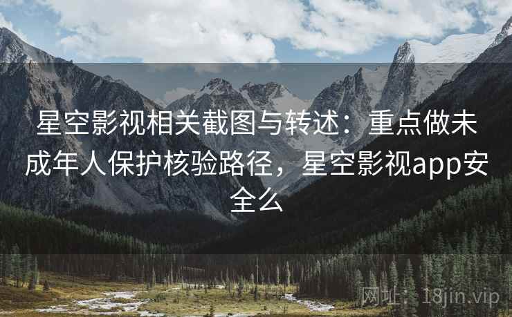 星空影视相关截图与转述:重点做未成年人保护核验路径,星空影视app安全么 星空影视相关截图与转述:重点做未成年人保护核验路径,星空影视app安全么