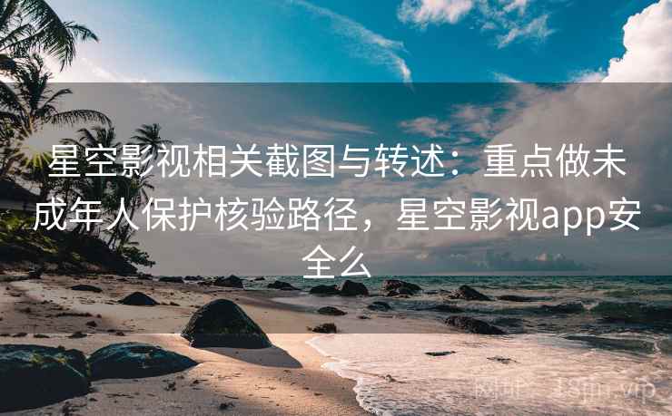 星空影视相关截图与转述:重点做未成年人保护核验路径,星空影视app安全么 星空影视相关截图与转述:重点做未成年人保护核验路径,星空影视app安全么