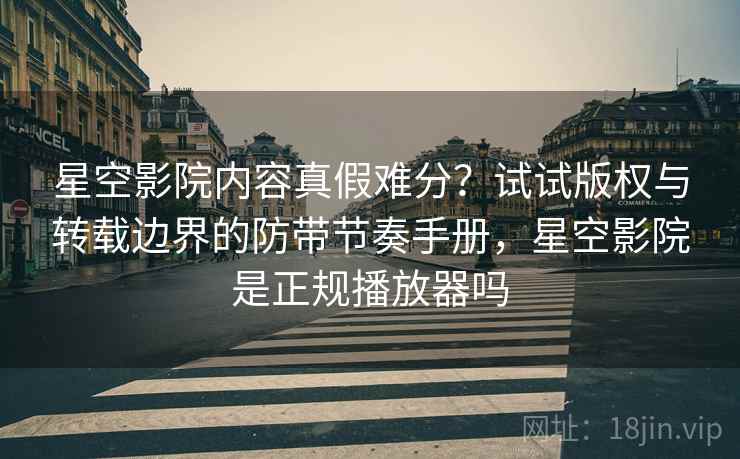 星空影院内容真假难分？试试版权与转载边界的防带节奏手册，星空影院是正规播放器吗