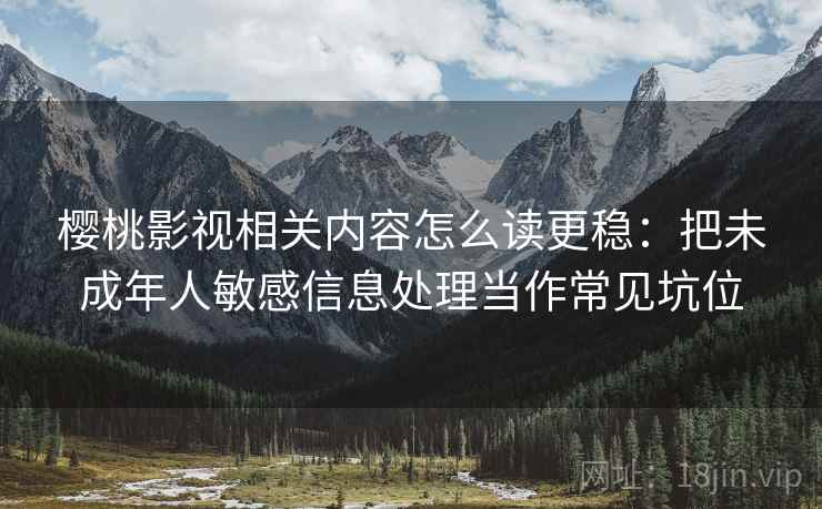 樱桃影视相关内容怎么读更稳：把未成年人敏感信息处理当作常见坑位