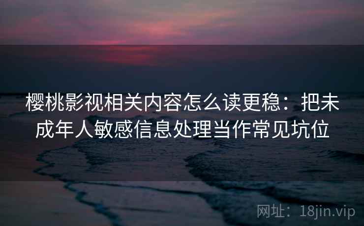樱桃影视相关内容怎么读更稳：把未成年人敏感信息处理当作常见坑位