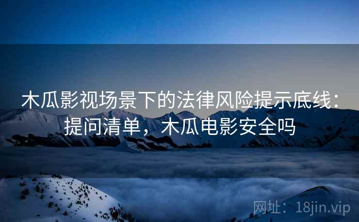 木瓜影视场景下的法律风险提示底线:提问清单,木瓜电影安全吗 木瓜影视场景下的法律风险提示底线:提问清单,木瓜电影安全吗