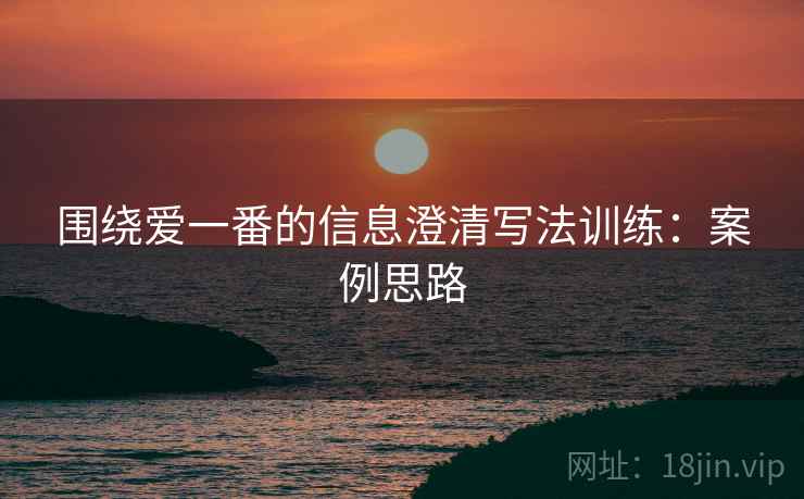 围绕爱一番的信息澄清写法训练:案例思路 围绕爱一番的信息澄清写法训练:案例思路