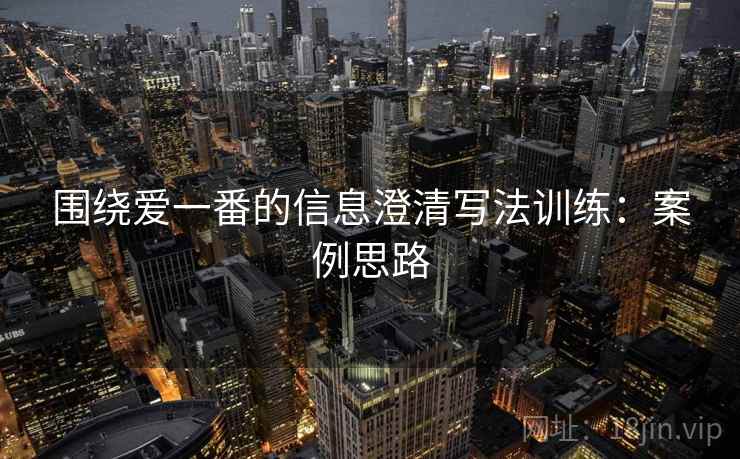 围绕爱一番的信息澄清写法训练:案例思路 围绕爱一番的信息澄清写法训练:案例思路