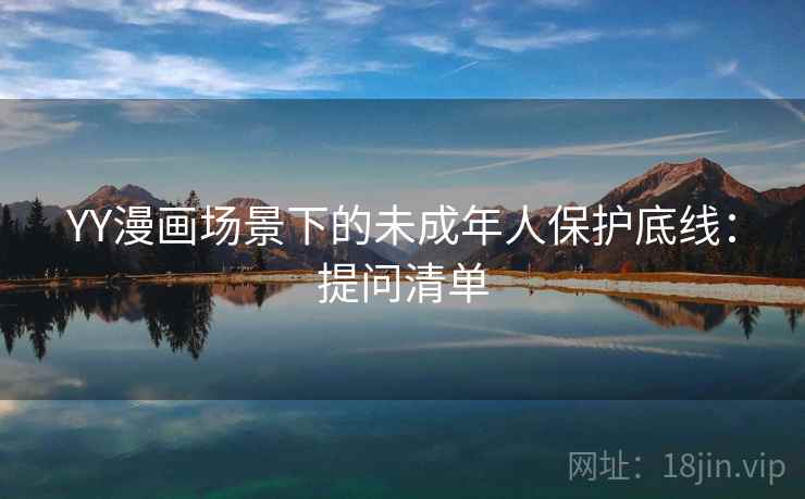 YY漫画场景下的未成年人保护底线：提问清单