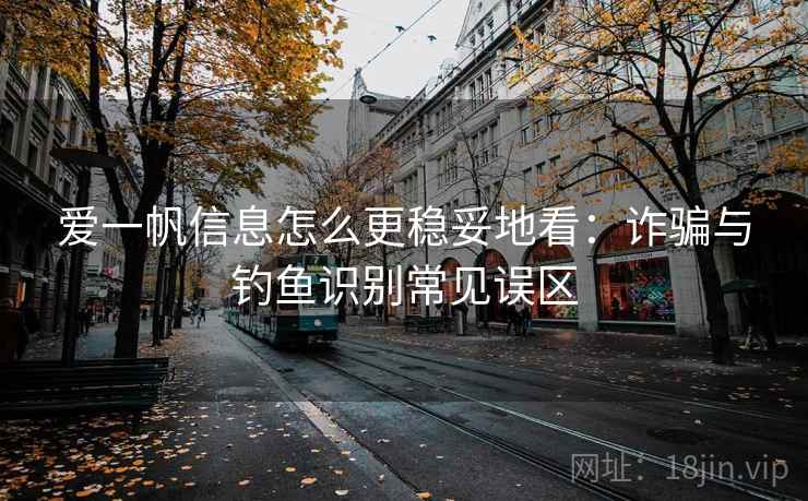 爱一帆信息怎么更稳妥地看：诈骗与钓鱼识别常见误区