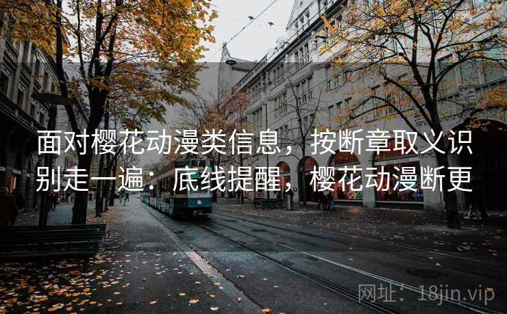 面对樱花动漫类信息，按断章取义识别走一遍：底线提醒，樱花动漫断更