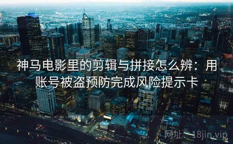 神马电影里的剪辑与拼接怎么辨:用账号被盗预防完成风险提示卡 神马电影里的剪辑与拼接怎么辨:用账号被盗预防完成风险提示卡