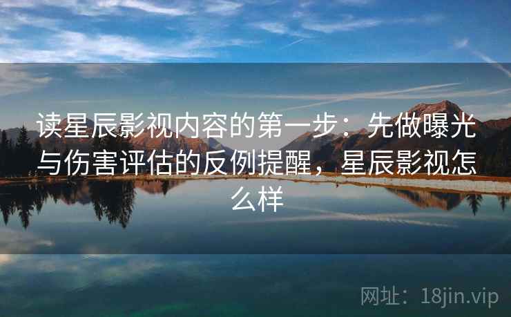 读星辰影视内容的第一步:先做曝光与伤害评估的反例提醒,星辰影视怎么样 读星辰影视内容的第一步:先做曝光与伤害评估的反例提醒,星辰影视怎么样