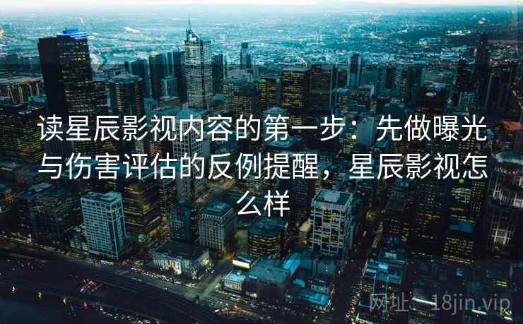 读星辰影视内容的第一步:先做曝光与伤害评估的反例提醒,星辰影视怎么样 读星辰影视内容的第一步:先做曝光与伤害评估的反例提醒,星辰影视怎么样