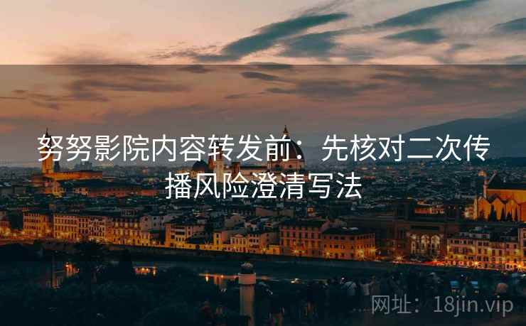 努努影院内容转发前:先核对二次传播风险澄清写法 努努影院内容转发前:先核对二次传播风险澄清写法