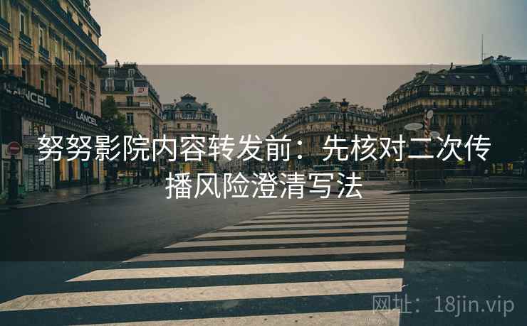 努努影院内容转发前:先核对二次传播风险澄清写法 努努影院内容转发前:先核对二次传播风险澄清写法