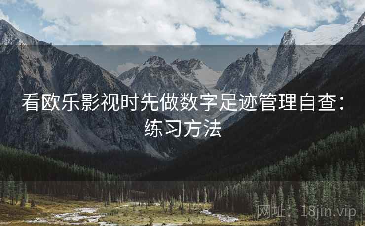 看欧乐影视时先做数字足迹管理自查:练习方法 看欧乐影视时先做数字足迹管理自查:练习方法
