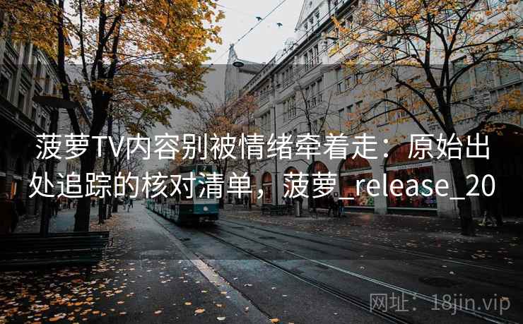菠萝TV内容别被情绪牵着走：原始出处追踪的核对清单，菠萝_release_20