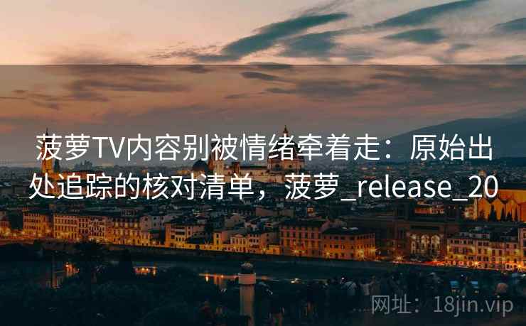 菠萝TV内容别被情绪牵着走：原始出处追踪的核对清单，菠萝_release_20