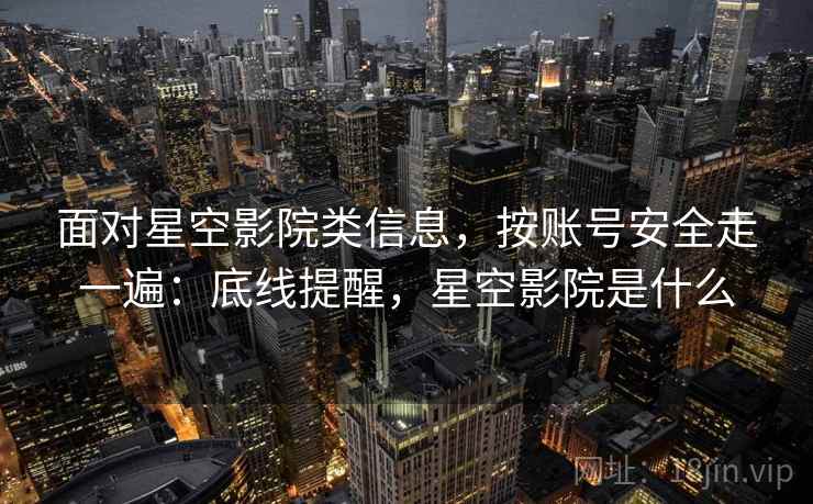 面对星空影院类信息，按账号安全走一遍：底线提醒，星空影院是什么