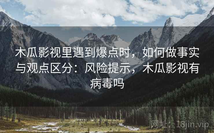 木瓜影视里遇到爆点时，如何做事实与观点区分：风险提示，木瓜影视有病毒吗