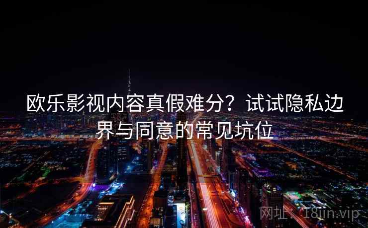 欧乐影视内容真假难分？试试隐私边界与同意的常见坑位