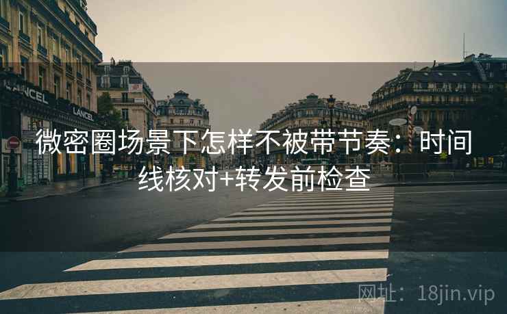 微密圈场景下怎样不被带节奏：时间线核对+转发前检查